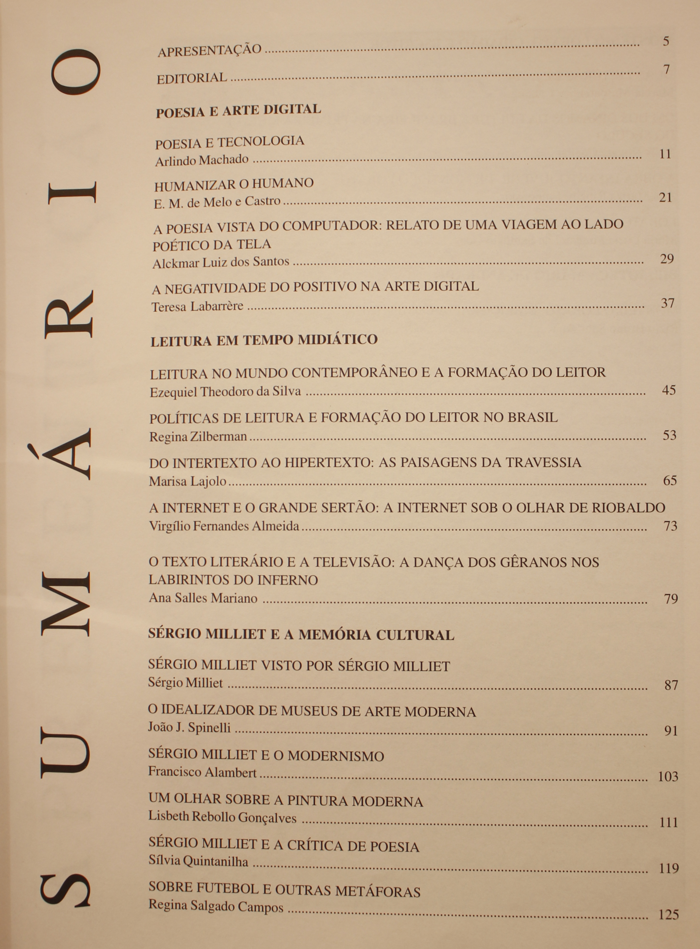 Revista da Biblioteca Mário de Andrade - Volume 56 (1998) Poesia e Arte Digital Poesia e Tecnologia - Arlindo Machado Humanizar o humano - E. M. de Melo e Castro A Poesia Vista do Computador: Relato de Uma Viagem Ao Lado Poético da Tela - Alckmar Luiz dos Santos A Negatividade do Positivo na Arte Digital - Teresa Labarrère Leitura em Tempo Midiático Leitura do Mundo Contemporâneo e Formação do Leitor - Ezequiel Theodoro da Silva Políticas e a Formação do Leitor no Brasil - Regina Zilberman Do Intertexto ao Hipertexto: as Paisagens da Travessia - Marisa Lajolo A Internet e o Grande Sertão: a Internet Sob o Olhar de Riobaldo - Virgílio Fernandes Almeida O Texto Literário e a Televisão: a Dança dos Gêranos nos Labirintos do inferno - Ana Salles Mariano Sérgio Milliet e a Memória Cultural Sérgio Milliet Visto por Sérgio Milliet - Sérgio Milliet O Idealizador dos Museus de Arte Moderna - João J. Spinelli Sérgio Milliet e o Modernismo - Francisco Alambert Um Olhar sobre a Pintura Moderna - Lisbeth Rebollo Gonçalves Sérgio Milliet e a Crítica da Poesia - Sílvia Quintanilha Sobre Futebol e Outras Metáforas - Regina Salgado Campos